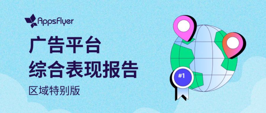 AppsFlyer发布《广告平台综合表现报告——区域特别版》